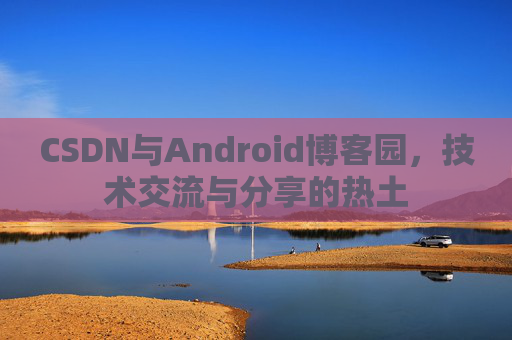 CSDN与Android博客园，技术交流与分享的热土